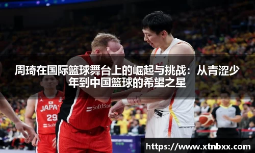 周琦在国际篮球舞台上的崛起与挑战：从青涩少年到中国篮球的希望之星