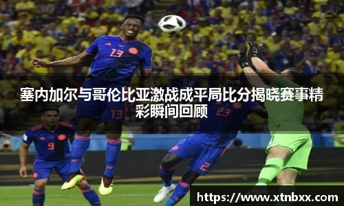 塞内加尔与哥伦比亚激战成平局比分揭晓赛事精彩瞬间回顾