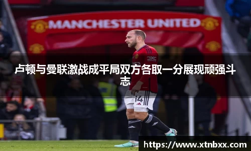 卢顿与曼联激战成平局双方各取一分展现顽强斗志